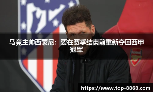 马竞主帅西蒙尼:要在赛季结束前重新夺回西甲冠军
