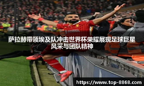 萨拉赫带领埃及队冲击世界杯荣耀展现足球巨星风采与团队精神