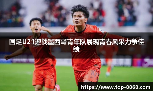 国足U21迎战墨西哥青年队展现青春风采力争佳绩