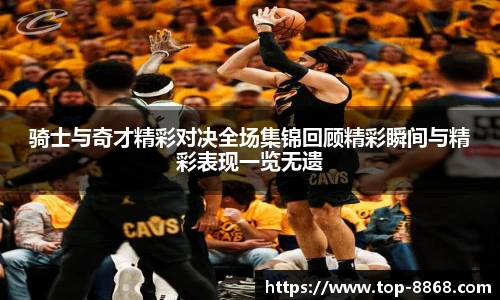 骑士与奇才精彩对决全场集锦回顾精彩瞬间与精彩表现一览无遗