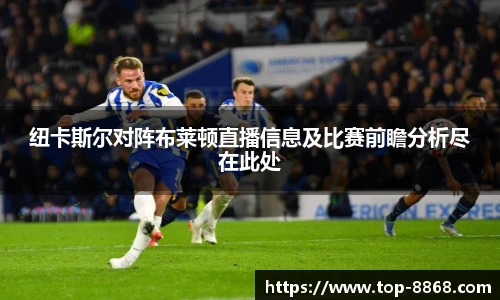 纽卡斯尔对阵布莱顿直播信息及比赛前瞻分析尽在此处