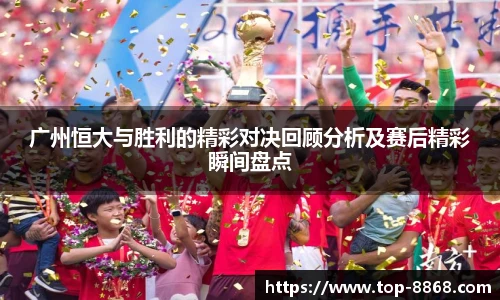 广州恒大与胜利的精彩对决回顾分析及赛后精彩瞬间盘点