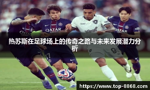 热苏斯在足球场上的传奇之路与未来发展潜力分析