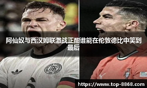 阿仙奴与西汉姆联激战正酣谁能在伦敦德比中笑到最后